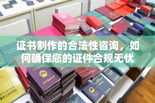 红河县证书制作的合法性咨询，如何确保您的证件合规无忧